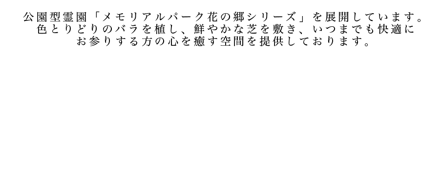 1年を通して花の咲く豊富な植栽、広々としたゆとりのある参道と墓域。墓域全てがバリアフリー設計、日当たりの良い明るい霊園です。メモリアルパーク花の郷聖地の特徴をご案内いたします。